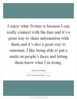 I enjoy what Twitter is because I can really connect with the fans and it’s a great way to share information with them and it’s also a great way to entertain. I like being able to put a smile on people’s faces and letting them know what I’m doing Picture Quote #1