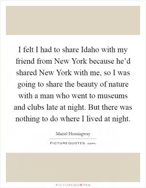 I felt I had to share Idaho with my friend from New York because he’d shared New York with me, so I was going to share the beauty of nature with a man who went to museums and clubs late at night. But there was nothing to do where I lived at night Picture Quote #1