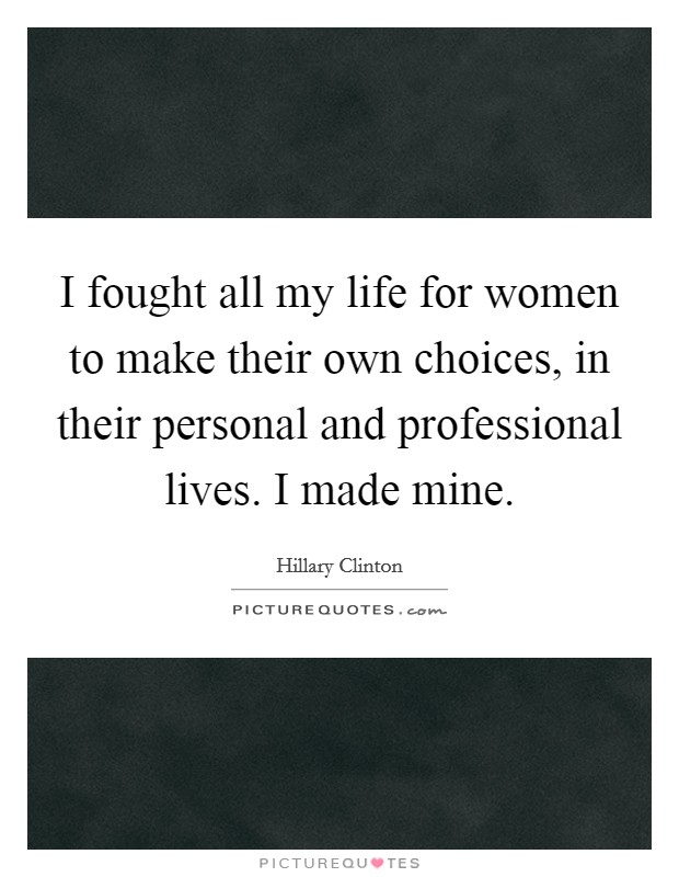 I fought all my life for women to make their own choices, in their personal and professional lives. I made mine Picture Quote #1