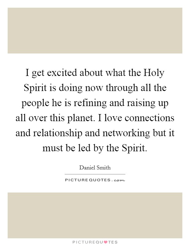I get excited about what the Holy Spirit is doing now through all the people he is refining and raising up all over this planet. I love connections and relationship and networking but it must be led by the Spirit Picture Quote #1