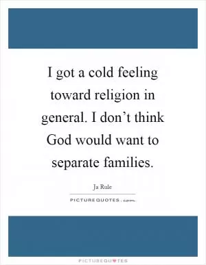 I got a cold feeling toward religion in general. I don’t think God would want to separate families Picture Quote #1
