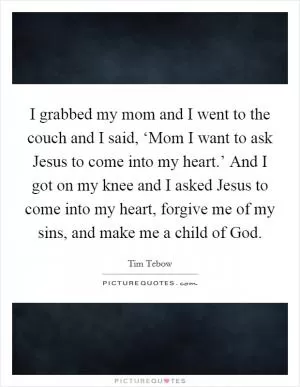 I grabbed my mom and I went to the couch and I said, ‘Mom I want to ask Jesus to come into my heart.’ And I got on my knee and I asked Jesus to come into my heart, forgive me of my sins, and make me a child of God Picture Quote #1