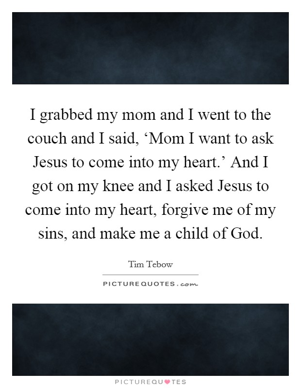 I grabbed my mom and I went to the couch and I said, ‘Mom I want to ask Jesus to come into my heart.' And I got on my knee and I asked Jesus to come into my heart, forgive me of my sins, and make me a child of God Picture Quote #1