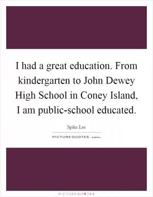 I had a great education. From kindergarten to John Dewey High School in Coney Island, I am public-school educated Picture Quote #1