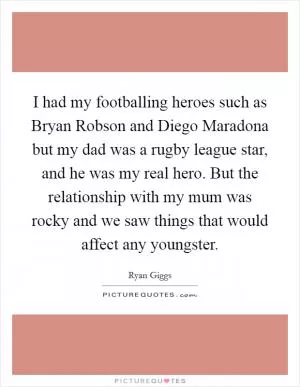 I had my footballing heroes such as Bryan Robson and Diego Maradona but my dad was a rugby league star, and he was my real hero. But the relationship with my mum was rocky and we saw things that would affect any youngster Picture Quote #1