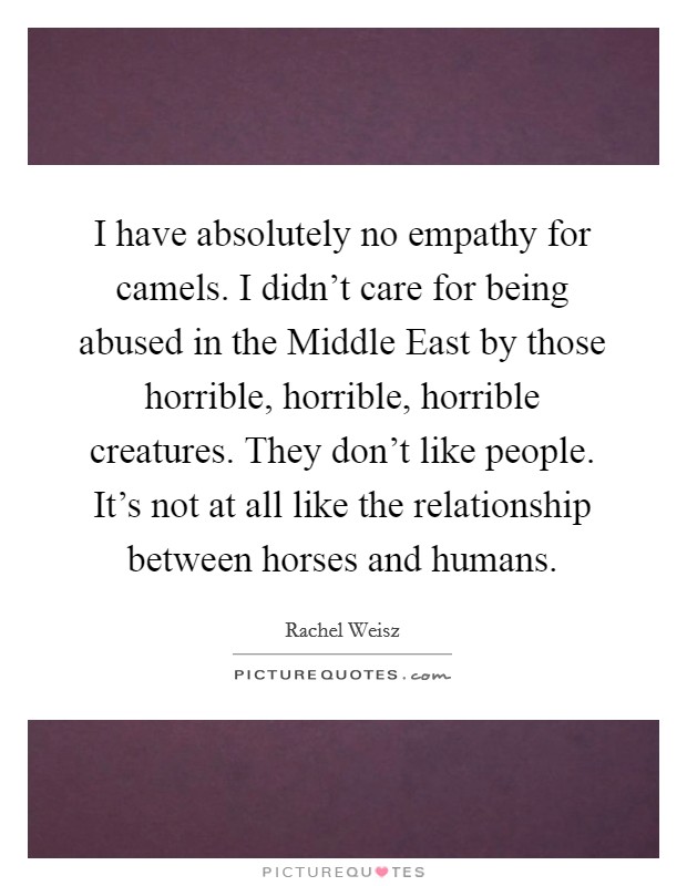 I have absolutely no empathy for camels. I didn't care for being abused in the Middle East by those horrible, horrible, horrible creatures. They don't like people. It's not at all like the relationship between horses and humans Picture Quote #1