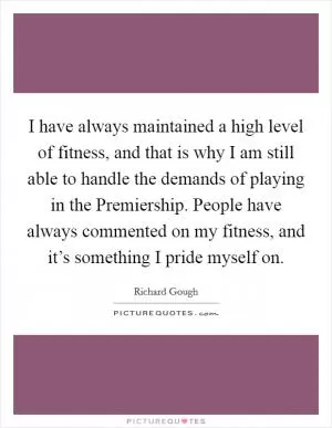 I have always maintained a high level of fitness, and that is why I am still able to handle the demands of playing in the Premiership. People have always commented on my fitness, and it’s something I pride myself on Picture Quote #1