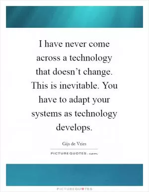 I have never come across a technology that doesn’t change. This is inevitable. You have to adapt your systems as technology develops Picture Quote #1