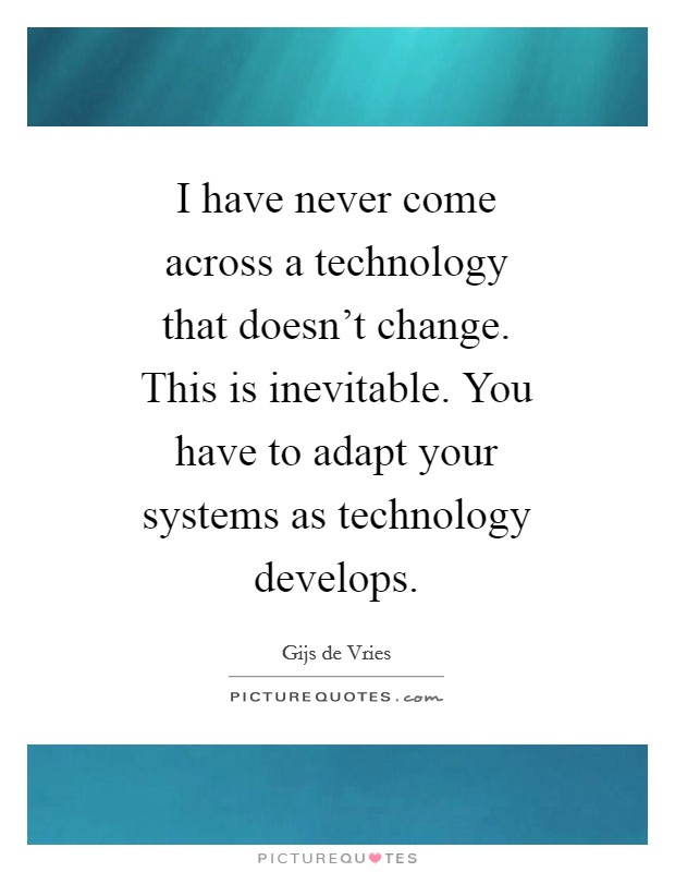 I have never come across a technology that doesn't change. This is inevitable. You have to adapt your systems as technology develops Picture Quote #1