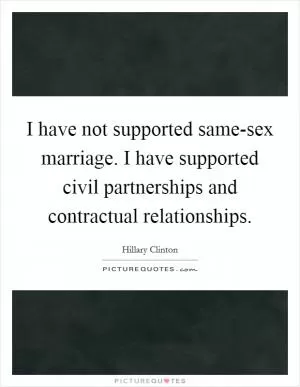 I have not supported same-sex marriage. I have supported civil partnerships and contractual relationships Picture Quote #1