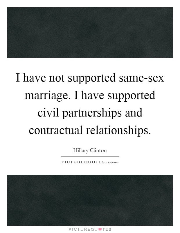 I have not supported same-sex marriage. I have supported civil partnerships and contractual relationships Picture Quote #1