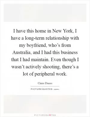 I have this home in New York, I have a long-term relationship with my boyfriend, who’s from Australia, and I had this business that I had maintain. Even though I wasn’t actively shooting, there’s a lot of peripheral work Picture Quote #1