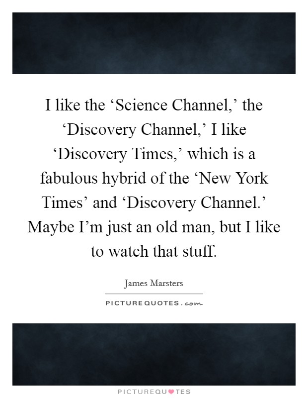 I like the ‘Science Channel,' the ‘Discovery Channel,' I like ‘Discovery Times,' which is a fabulous hybrid of the ‘New York Times' and ‘Discovery Channel.' Maybe I'm just an old man, but I like to watch that stuff Picture Quote #1