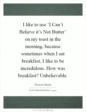 I like to use ‘I Can’t Believe it’s Not Butter’ on my toast in the morning, because sometimes when I eat breakfast, I like to be incredulous. How was breakfast? Unbelievable Picture Quote #1