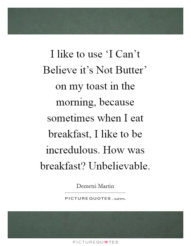 I like to use ‘I Can't Believe it's Not Butter' on my toast in the morning, because sometimes when I eat breakfast, I like to be incredulous. How was breakfast? Unbelievable Picture Quote #1