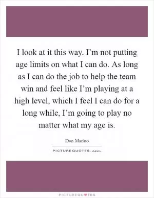 I look at it this way. I’m not putting age limits on what I can do. As long as I can do the job to help the team win and feel like I’m playing at a high level, which I feel I can do for a long while, I’m going to play no matter what my age is Picture Quote #1