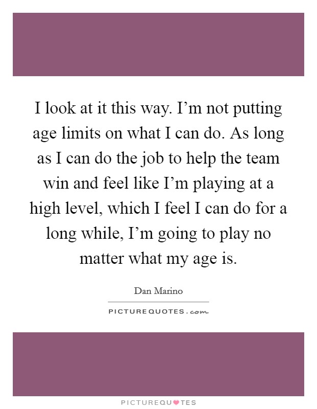 I look at it this way. I'm not putting age limits on what I can do. As long as I can do the job to help the team win and feel like I'm playing at a high level, which I feel I can do for a long while, I'm going to play no matter what my age is Picture Quote #1