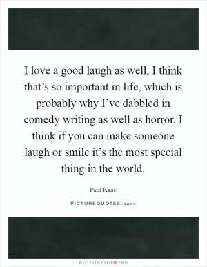 I love a good laugh as well, I think that’s so important in life, which is probably why I’ve dabbled in comedy writing as well as horror. I think if you can make someone laugh or smile it’s the most special thing in the world Picture Quote #1