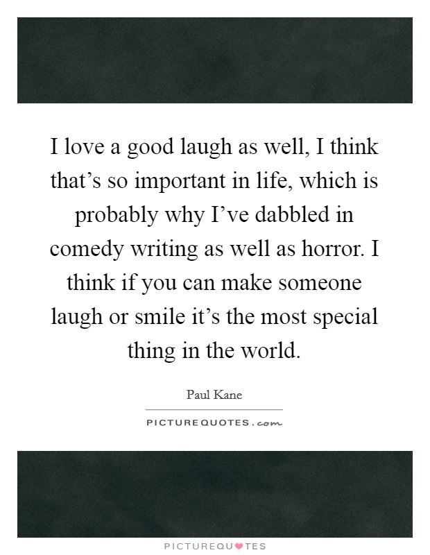 I love a good laugh as well, I think that's so important in life, which is probably why I've dabbled in comedy writing as well as horror. I think if you can make someone laugh or smile it's the most special thing in the world Picture Quote #1