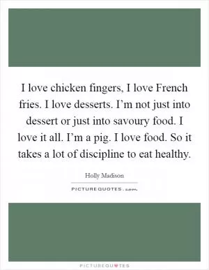 I love chicken fingers, I love French fries. I love desserts. I’m not just into dessert or just into savoury food. I love it all. I’m a pig. I love food. So it takes a lot of discipline to eat healthy Picture Quote #1