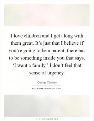 I love children and I get along with them great. It’s just that I believe if you’re going to be a parent, there has to be something inside you that says, ‘I want a family.’ I don’t feel that sense of urgency Picture Quote #1