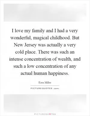 I love my family and I had a very wonderful, magical childhood. But New Jersey was actually a very cold place. There was such an intense concentration of wealth, and such a low concentration of any actual human happiness Picture Quote #1