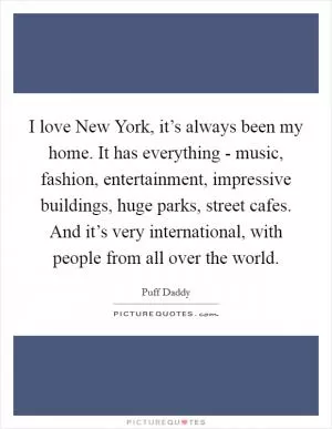 I love New York, it’s always been my home. It has everything - music, fashion, entertainment, impressive buildings, huge parks, street cafes. And it’s very international, with people from all over the world Picture Quote #1