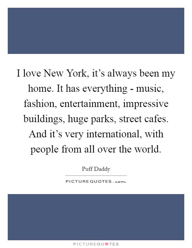 I love New York, it's always been my home. It has everything - music, fashion, entertainment, impressive buildings, huge parks, street cafes. And it's very international, with people from all over the world Picture Quote #1