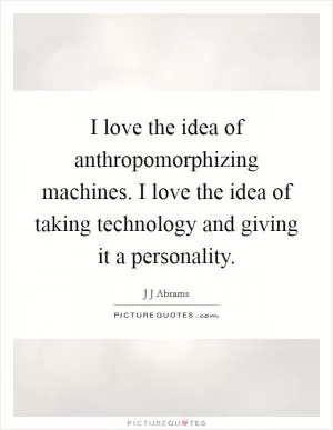 I love the idea of anthropomorphizing machines. I love the idea of taking technology and giving it a personality Picture Quote #1