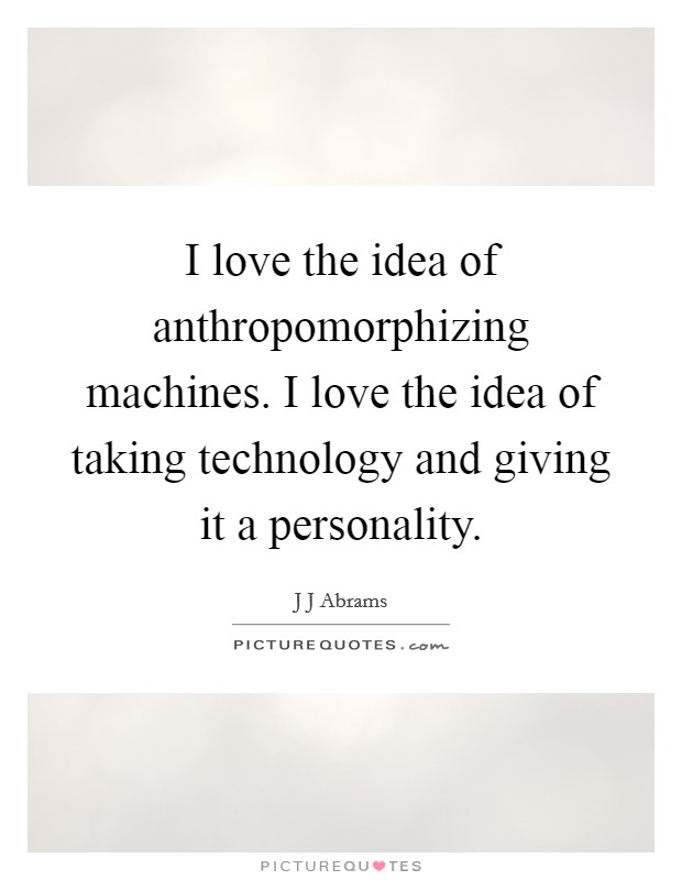 I love the idea of anthropomorphizing machines. I love the idea of taking technology and giving it a personality Picture Quote #1