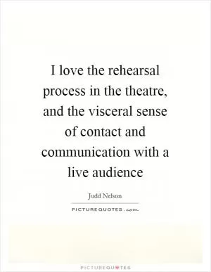 I love the rehearsal process in the theatre, and the visceral sense of contact and communication with a live audience Picture Quote #1