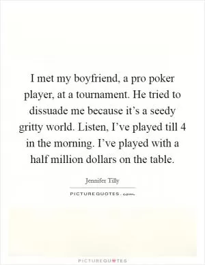 I met my boyfriend, a pro poker player, at a tournament. He tried to dissuade me because it’s a seedy gritty world. Listen, I’ve played till 4 in the morning. I’ve played with a half million dollars on the table Picture Quote #1