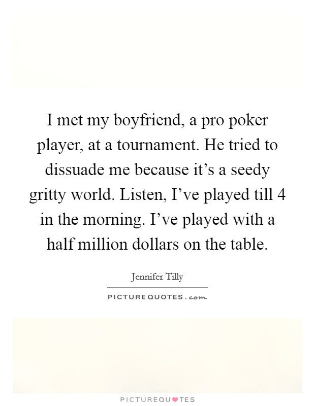 I met my boyfriend, a pro poker player, at a tournament. He tried to dissuade me because it's a seedy gritty world. Listen, I've played till 4 in the morning. I've played with a half million dollars on the table Picture Quote #1