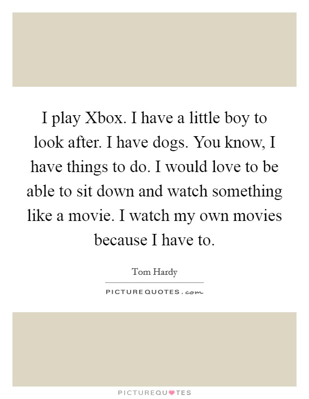 I play Xbox. I have a little boy to look after. I have dogs. You know, I have things to do. I would love to be able to sit down and watch something like a movie. I watch my own movies because I have to Picture Quote #1