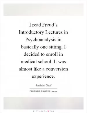 I read Freud’s Introductory Lectures in Psychoanalysis in basically one sitting. I decided to enroll in medical school. It was almost like a conversion experience Picture Quote #1