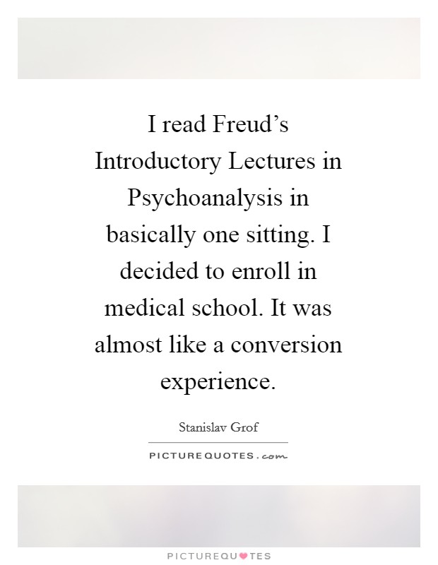 I read Freud's Introductory Lectures in Psychoanalysis in basically one sitting. I decided to enroll in medical school. It was almost like a conversion experience Picture Quote #1