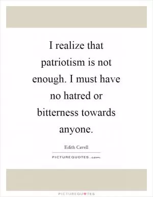 I realize that patriotism is not enough. I must have no hatred or bitterness towards anyone Picture Quote #1