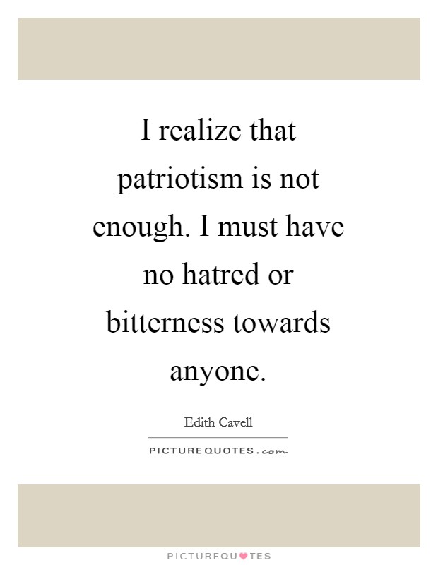 I realize that patriotism is not enough. I must have no hatred or bitterness towards anyone Picture Quote #1