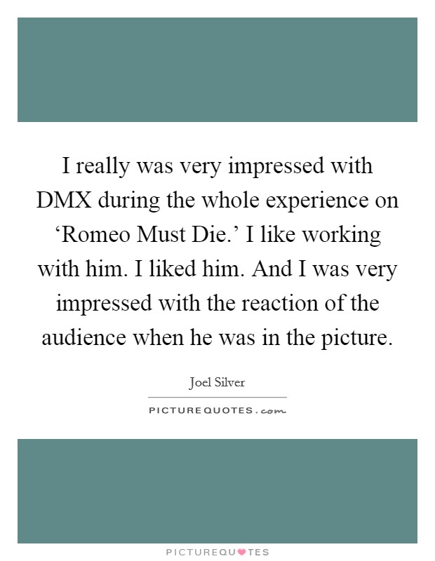 I really was very impressed with DMX during the whole experience on ‘Romeo Must Die.' I like working with him. I liked him. And I was very impressed with the reaction of the audience when he was in the picture Picture Quote #1