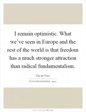 I remain optimistic. What we’ve seen in Europe and the rest of the world is that freedom has a much stronger attraction than radical fundamentalism Picture Quote #1