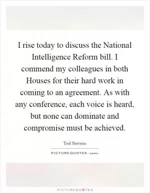 I rise today to discuss the National Intelligence Reform bill. I commend my colleagues in both Houses for their hard work in coming to an agreement. As with any conference, each voice is heard, but none can dominate and compromise must be achieved Picture Quote #1