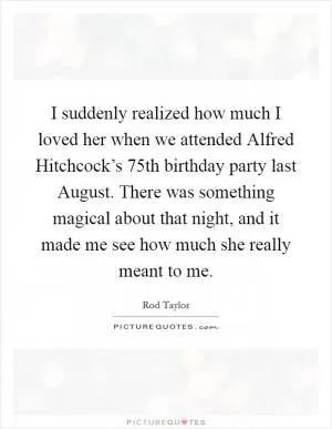 I suddenly realized how much I loved her when we attended Alfred Hitchcock’s 75th birthday party last August. There was something magical about that night, and it made me see how much she really meant to me Picture Quote #1