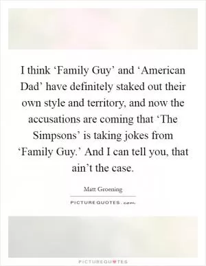 I think ‘Family Guy’ and ‘American Dad’ have definitely staked out their own style and territory, and now the accusations are coming that ‘The Simpsons’ is taking jokes from ‘Family Guy.’ And I can tell you, that ain’t the case Picture Quote #1