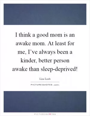 I think a good mom is an awake mom. At least for me, I’ve always been a kinder, better person awake than sleep-deprived! Picture Quote #1