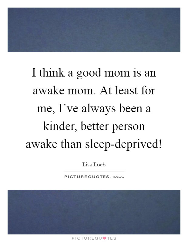 I think a good mom is an awake mom. At least for me, I've always been a kinder, better person awake than sleep-deprived! Picture Quote #1