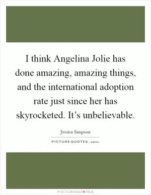 I think Angelina Jolie has done amazing, amazing things, and the international adoption rate just since her has skyrocketed. It’s unbelievable Picture Quote #1