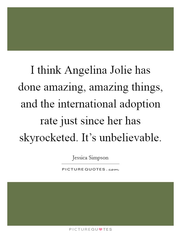 I think Angelina Jolie has done amazing, amazing things, and the international adoption rate just since her has skyrocketed. It’s unbelievable Picture Quote #1