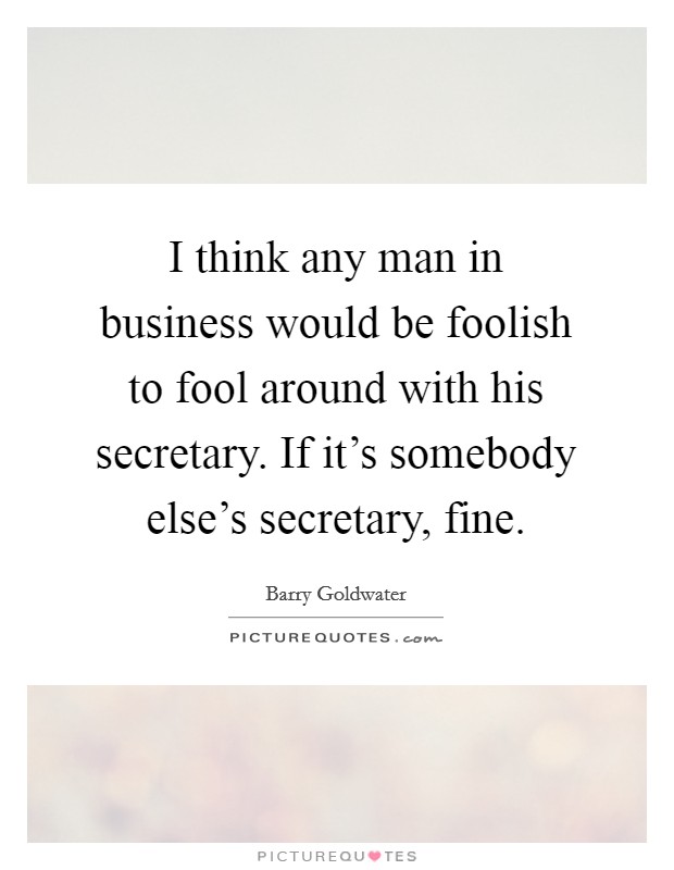 I think any man in business would be foolish to fool around with his secretary. If it's somebody else's secretary, fine Picture Quote #1