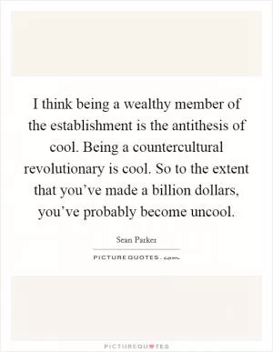 I think being a wealthy member of the establishment is the antithesis of cool. Being a countercultural revolutionary is cool. So to the extent that you’ve made a billion dollars, you’ve probably become uncool Picture Quote #1