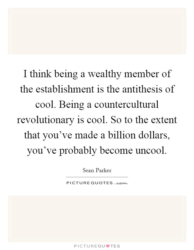 I think being a wealthy member of the establishment is the antithesis of cool. Being a countercultural revolutionary is cool. So to the extent that you've made a billion dollars, you've probably become uncool Picture Quote #1